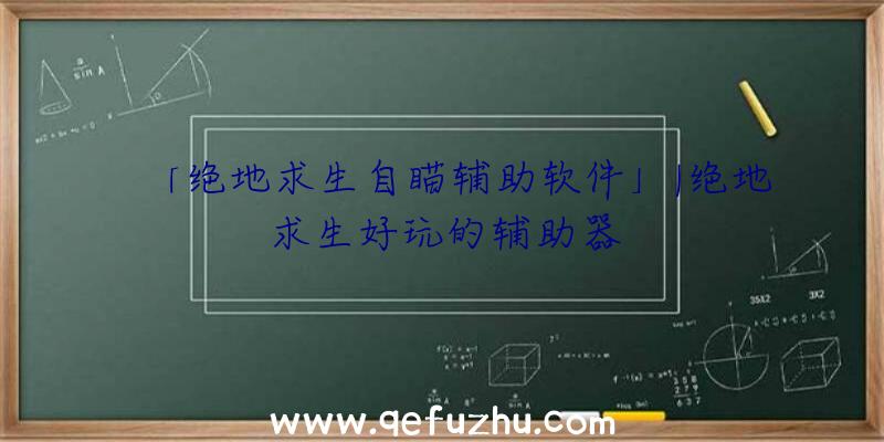 「绝地求生自瞄辅助软件」|绝地求生好玩的辅助器